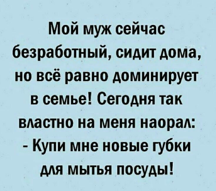 Мой муж сейчас безработный сидит дома но всё равно доминирует в семье Сегодня так властно на меня наораА Купи мне новые губки для мытья посуды