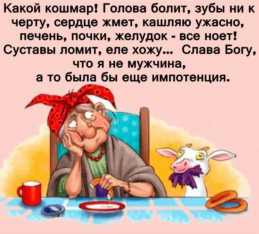 Какой кошмар Голова болит зубы ни к черту сердце жмет кашляю ужасно печень почки желудок все ноет Суставы ломит еле хожу Слава Богу что я не мужчина а то была бы еще импотенция