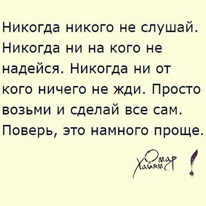Никогда никого не слушай Никогда ни на кого не надейся Никогда ни от кого ничего не жди Просто возьми и сделай все сам Поверь это намного проще ЖЗИ