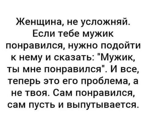 Женщина не усложняй Если тебе мужик понравился нужно подойти к нему и сказать Мужик ты мне понравился И все теперь это его проблема а не твоя Сам понравился сам пусть и выпутывается