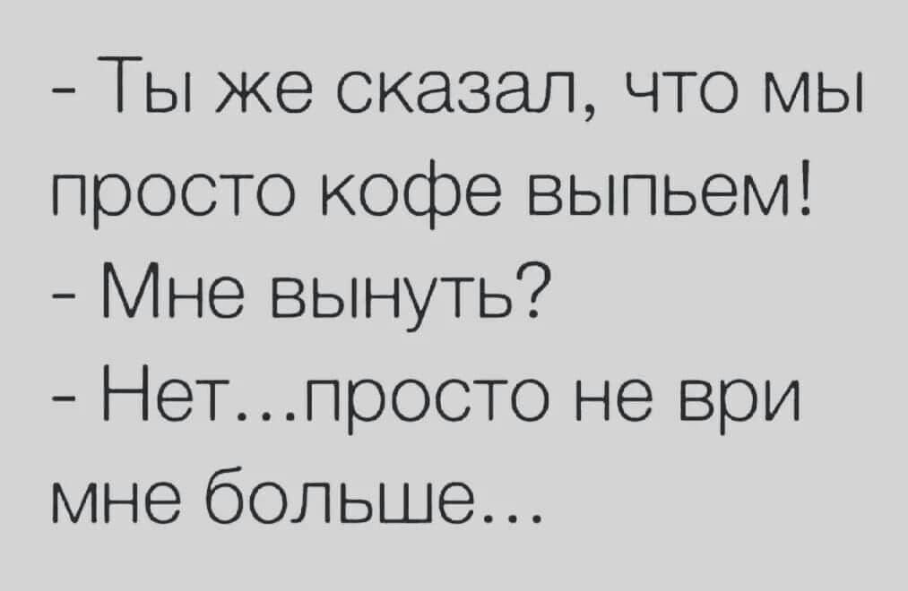 Ты же сказал что мы просто кофе выпьем Мне вынуть Нетпросто не ври мне больше