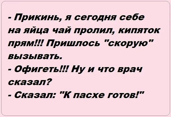 Прикинь я сегодня себе на яйца чай пролил кипяток прям Пришлось скорую вызывать Офигеть Ну и что врач сказал Сказал К пасхе готов