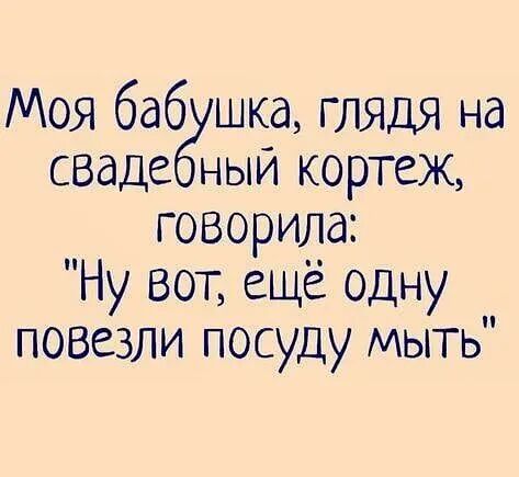 Моя баб шка глядя на свадеддый кортеж говорила Ну ВОТ ещё одну повезли посуду мыть
