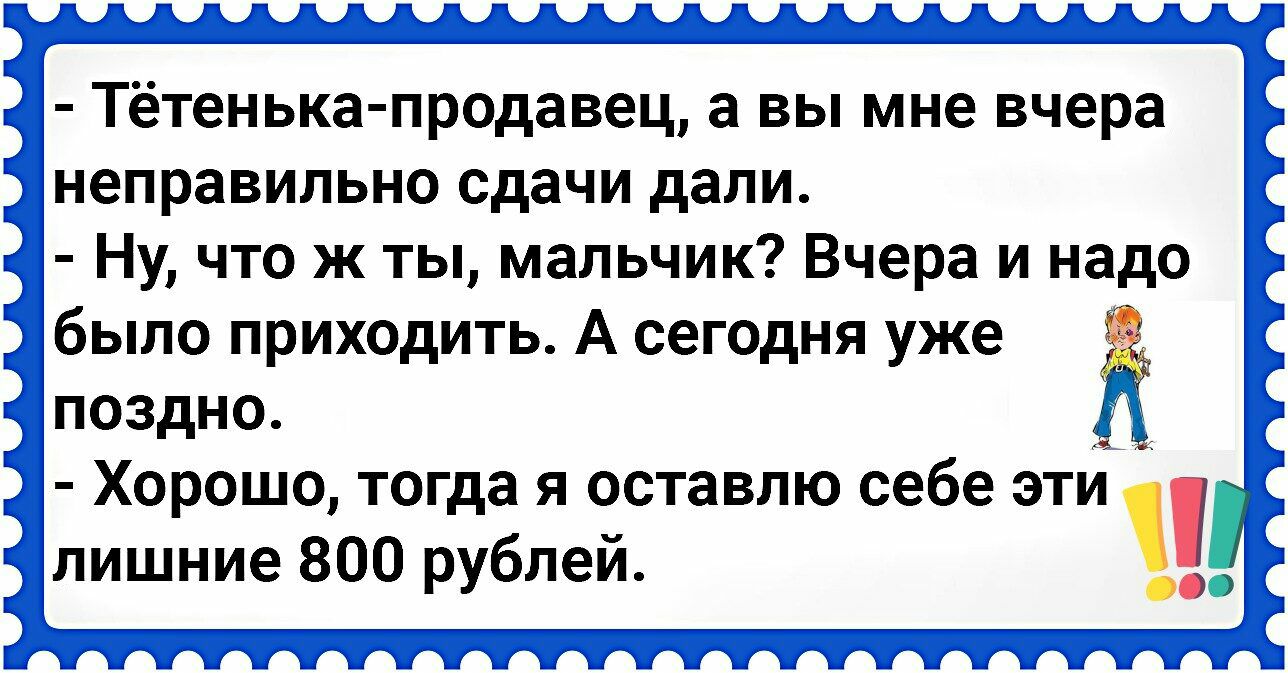 Тётенька продавец а вы мне вчера В неправильно сдачи дали 4 Ну что ж ты мальчик Вчера и надо Эбыло приходить А сегодня уже Ё 8 Чпоздно ЛЬ Хорошо тогда я оставлю себе эти Ы лишние 800 рублей Н