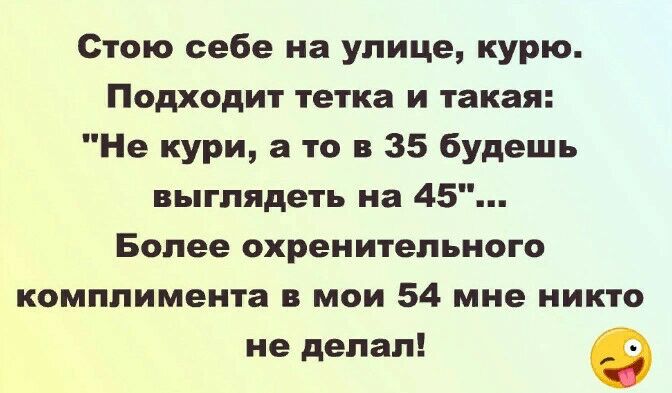 Стою себе на улице курю Подходит тетка и такая Не кури а то 35 будешь выглядеть на 45 Более охреиитепьиого комплимента мои 54 мне никто не делал