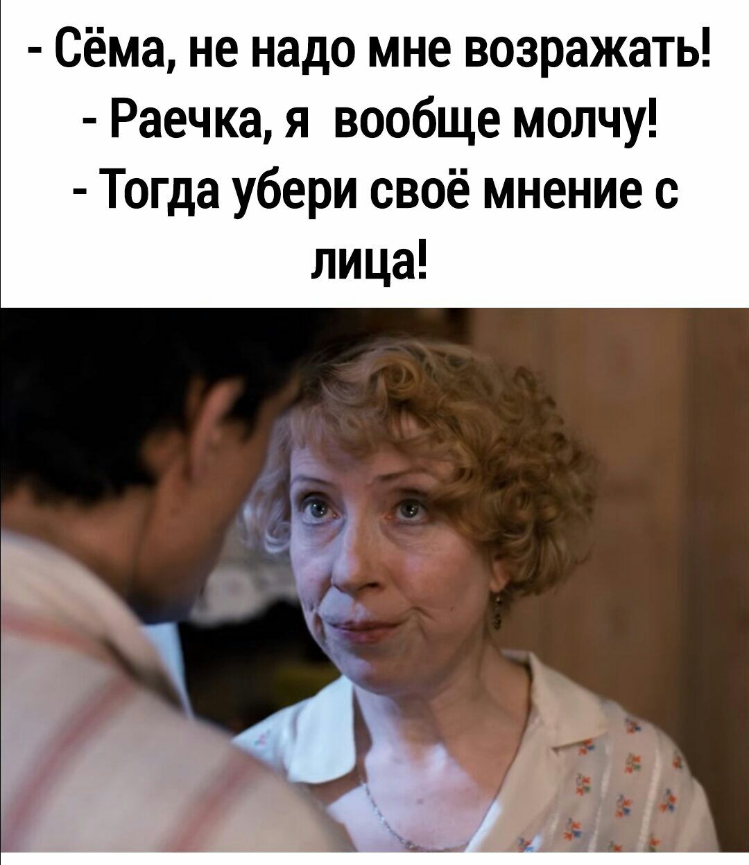 Сёма не надо мне возражать Раечка я вообще молчу Тогда убери своё мнение с лица