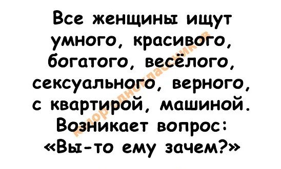 Все женщины ищут умного красивого богатого весёлого сексуального верного с квартирой машиной Возникает вопрос Вы то ему зачем