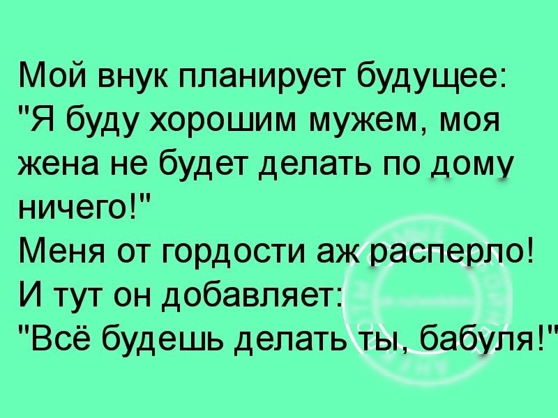 Мой внук планирует будущее Я буду хорошим мужем моя жена не будет делать по дому ничего Меня от гордости аж расперло И тут он добавляет Всё будешь делать ты бабуля