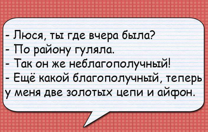 Люся ть где вчера была По району гуляла Так он же неблагополучный Ещё какой благополучный теперь у меня две золотых цепи и айфон