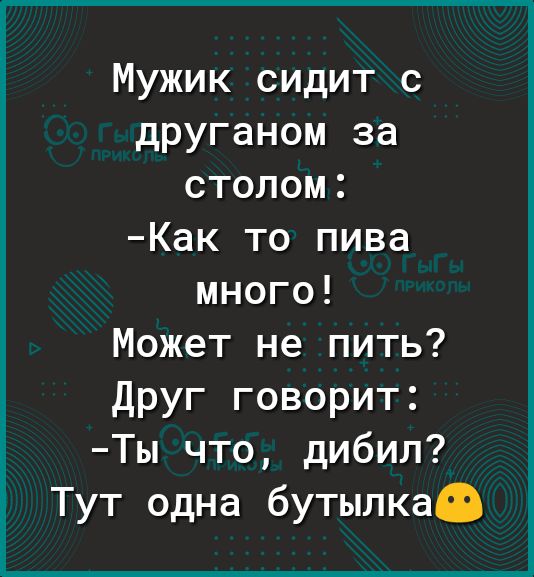 Мужик сидит с друганом за столом Как то пива много Может не пить Друг говорит Ты что дибил Тут одна бутылкаО