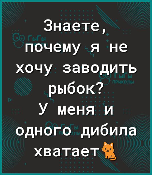 Знаете почему я не хочу заводить рыбок У меня и одного дибила хватаетъ