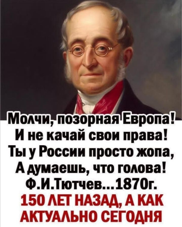 Молчи позорная Европа и не качай свои права Ты у России просто жопа А думаешь что голова ФИТютчев1870г 150 АЕТ НАЗАД А КАК АКТУААЬНО СЕГОАНЯ