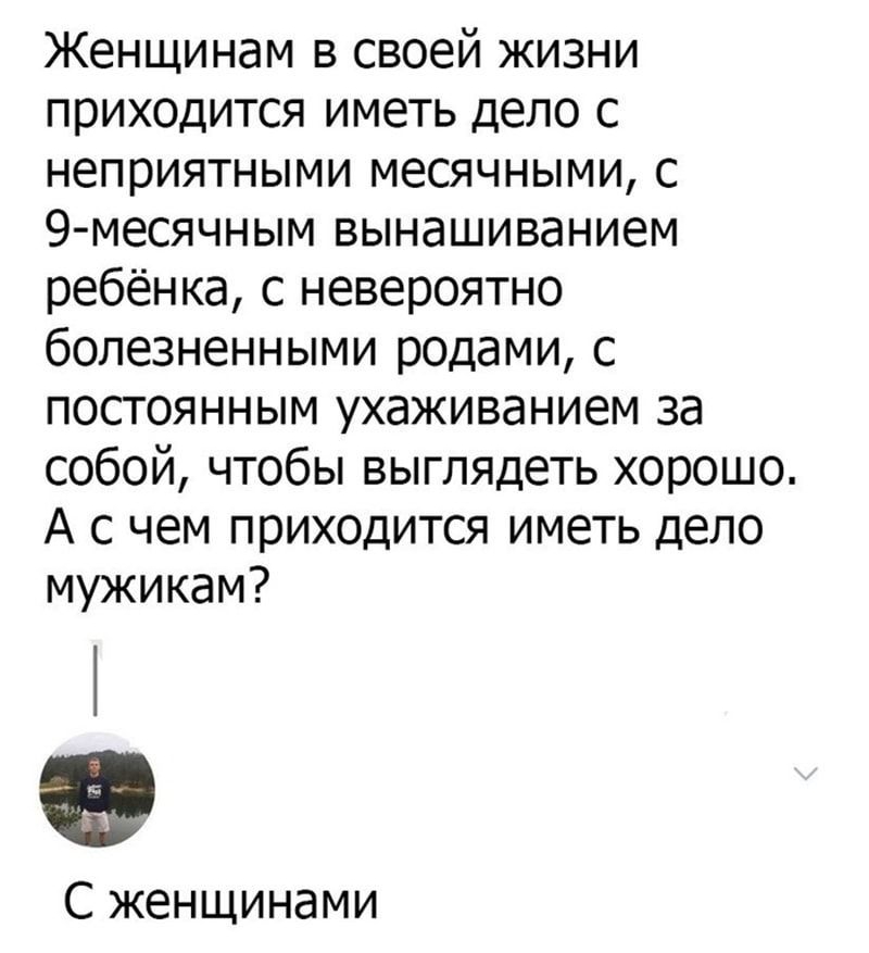 Женщинам в своей жизни приходится иметь дело с неприятными месячными с 9 месячным вынашиванием ребёнка с невероятно болезненными родами с постоянным ухаживанием за собой чтобы выглядеть хорошо А с чем приходится иметь дело мужикам С женщинами