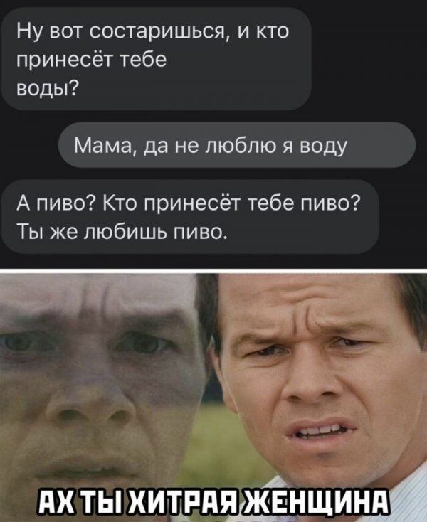 Ну вот состаришься и кто принесёт тебе воды Мама да не люблю я воду А пиво Кто принесёт тебе пиво Ты же любишь пиво дх ты хиъпдяджінщищд