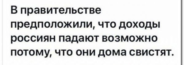 В правительстве ПРОДПОЛОЖИЛИ ЧТО дОХОДЫ РОССИЯН ПЭДЗЮТ ВОЗМОЖНО ПОТОМУ ЧТО ОНИ дома СВИСТЯТ