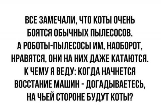 ВСЕ ЗАМЕЧАЛИ ЧТО КОТЫ ОЧЕНЬ БОНТОН ОБЫЧНЫХ ПЫЛЕООООВ А РОБОТЫ ПЫЛЕОООЫ ИМ НАОБОРОТ НРАВНТОН ОНИ НА НИХ дАЖЕ КАТАЮТОЯ К ЧЕМУ Я ВЕДУ КОГДА НАЧНЕТСЯ ВОООТАНИЕ МАШИН ДОГАДЫВАЕТЕОЬ НА ЧЬЕИ СТОРОНЕ БУДУТ КОТЫ