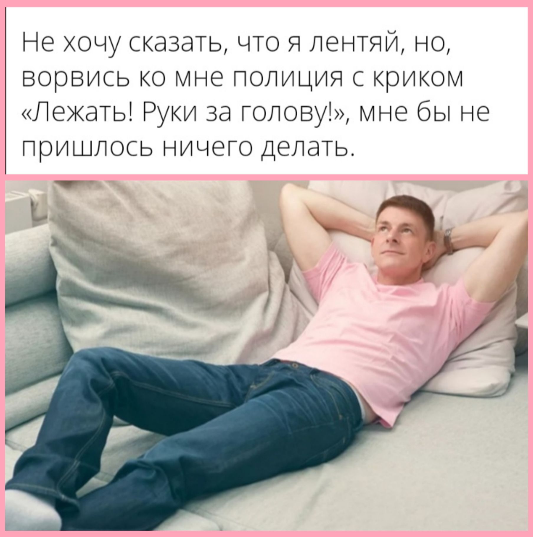 Не хочу сказать что Я лентяй но ворвись ко мне полиция с криком Лежать Руки за голову мне бы не пришлось ничего делать
