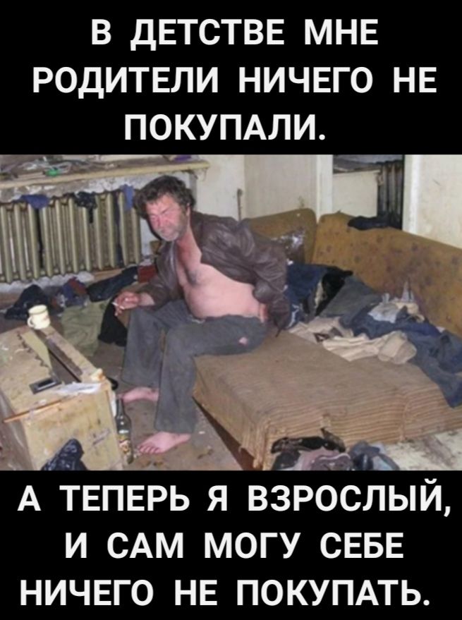 В ДЕТСТВЕ МНЕ РОДИТЕЛИ НИЧЕГО НЕ А ТЕПЕРЬ я взгюёлый и САМ могу СЕБЕ НИЧЕГО НЕ ПОКУПАТЬ