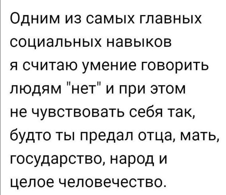 Одним из самых главных социальных навыков я считаю умение говорить людям нет и при этом не чувствовать себя так будто ты предал отца мать государство народ и целое человечество