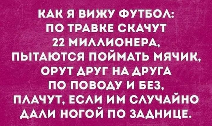 КАК я вижу ФУТБОА по ТРАВКЕ смчут 22 мимионвм пытАются поймпь мячик орут АРУГ НА АРУГА по поводу и вез пмчут ЕСАИ им САУЧАЙНО АААИ ногой по ЗААНИЦЕ