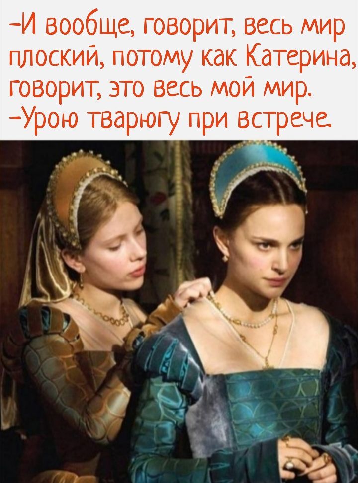 И вообще говорит весь мир плоский потому как Катерина говорит это весь мой мир Урою тварюгу при встрече