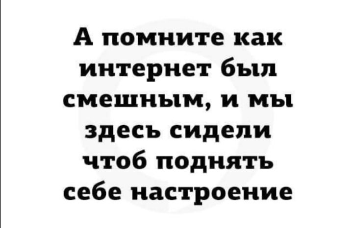 А помните как интернет был смешным и мы здесь сидели чтоб поднять себе настроение