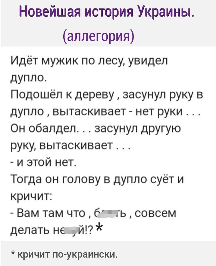 Новейшая история Украины аллегория Идёт мужик по лесу увидел дупло Подошёл к дереву засунул руку в дупло вытаскивает нет руки Он обапдеп засунул другую руку вытаскивает и этой нет Тогда он голову в дупло суёт и кричит Вам там что бчь совсем делать не й кричит по украински