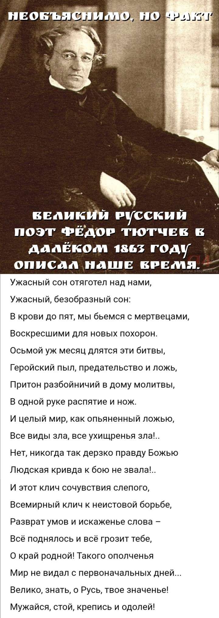 великий русский поэт ФЁдог тютчвв в далеком 1863 году описал пдшв время Ужасный сон отяготел над нами Ужасный безобразный оон В крови до пят мы бьемся с мертвецами Воскресшими для новых похорон Осьмой уж месяц длятся эти битвы Геройский пыл предательство и ложь Притон разбойничий в дому молитвы В одной руке распятие и нож И целый мир как опьяненный ложью Все виды апа все ухищренья зпа Нет никогда 