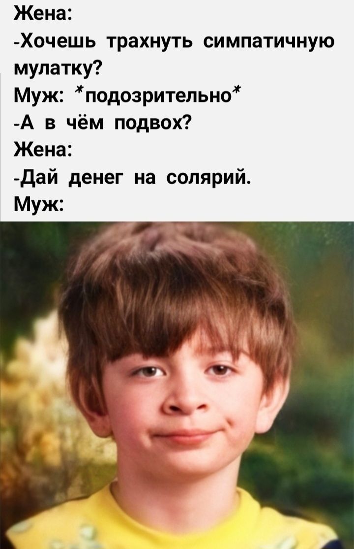 Жена:
-Хочешь трахнуть симпатичную мулатку?
Муж: *подозрительно*
-А в чём подвох?
Жена:
-Дай денег на солярий.
Муж: