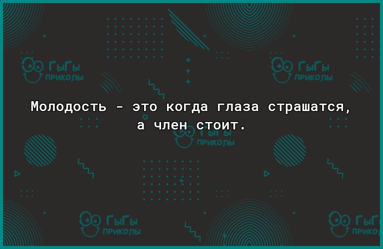МОЛОДОСТЬ ЭТО когда глаза страшатся а член СТОИТ