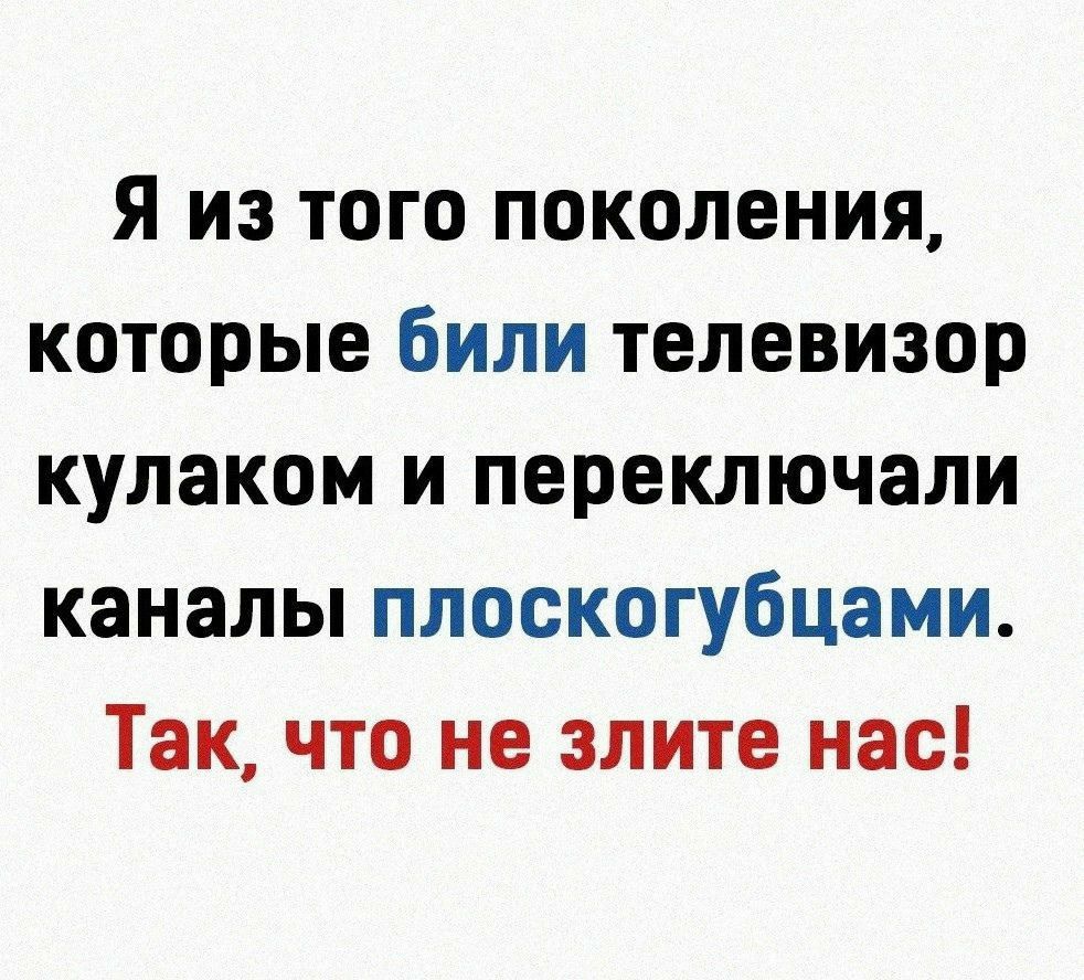 Я из того поколения которые били телевизор кулаком и переключали каналы плоскогубцами Так что не злите нас