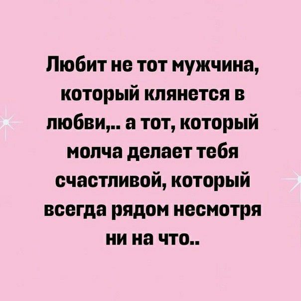Любит не тот мужчина который клянется в любви а тот который молча делает тебя счастливой который всегда рядом несмотря ни на что