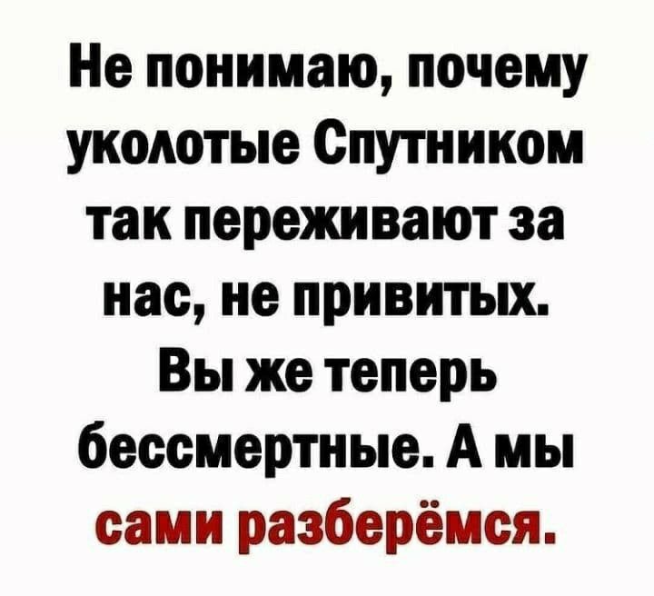 Не понимаю почему уколотые Спутником так переживают за нас не привитых Вы же теперь бессмертные А мы сами разберёмся