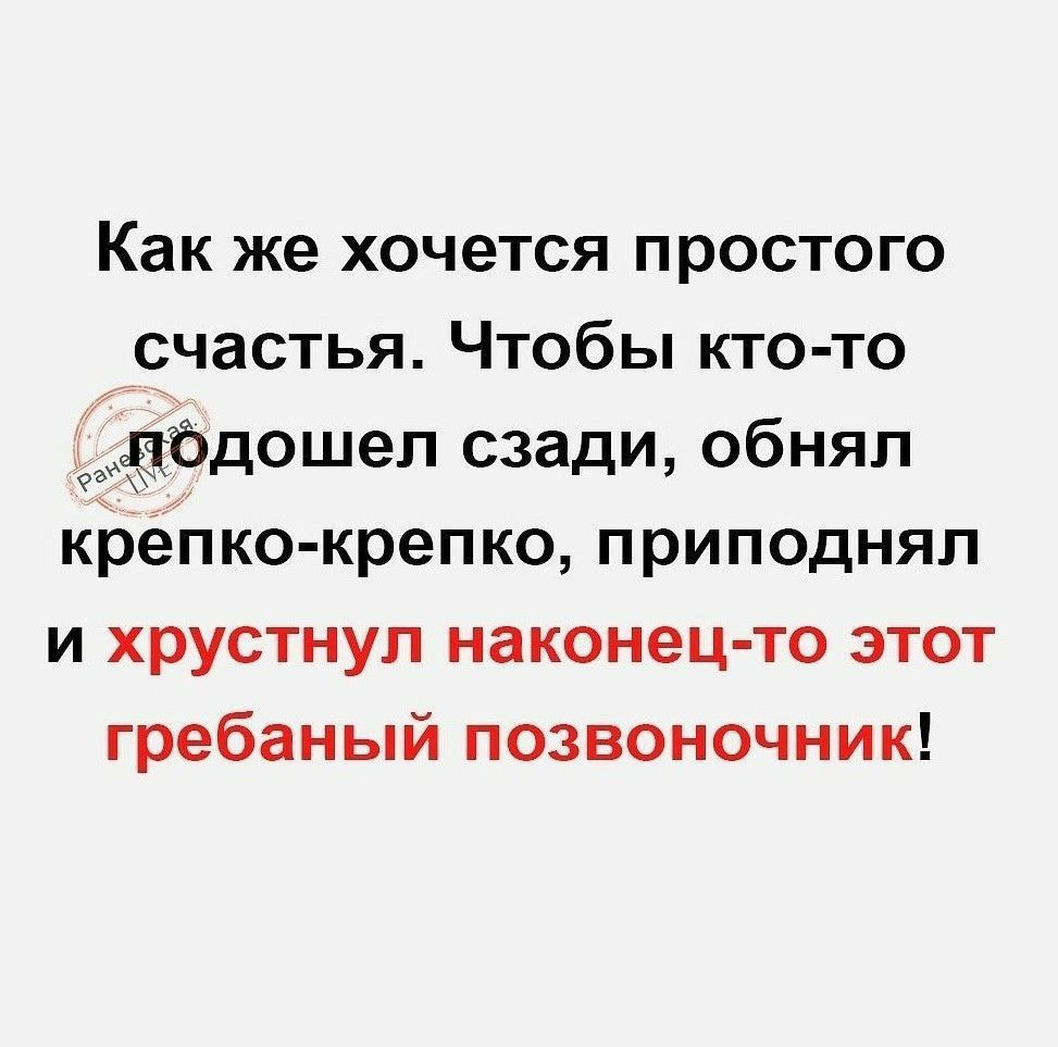 Как же хочется простого счастья Чтобы кто то подошел сзади обнял крёПКо крепко приподнял и хрустнуп наконец то этот гребаный позвоночник