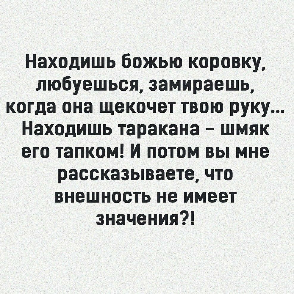 Находишь божью коровку любуешься замираешь когда она щекочет твою руку Находишь таракана шмяк его тапком И потом вы мне рассказываете что внешность не имеет значения
