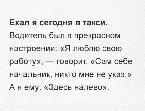 Ехал я сегодня в такси Водитель был в прекрасном настроении Я люблю свою работу говорит Сам себе начальник никто мне не указ А я ему Здесь налево