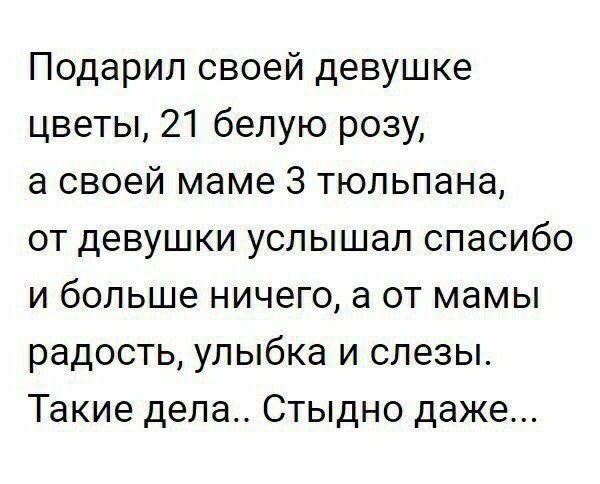 Подарил своей девушке цветы 21 белую розу а своей маме 3 тюльпана от девушки услышал спасибо и больше ничего а от мамы радость улыбка и слезы Такие дела Стыдно даже