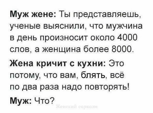 Муж жене Ты представляешь ученые выяснили что мужчина в день произносит около 4000 слов а женщина более 8000 Жена кричит с кухни Это потому что вам блять всё по два раза надо повторять Муж Что