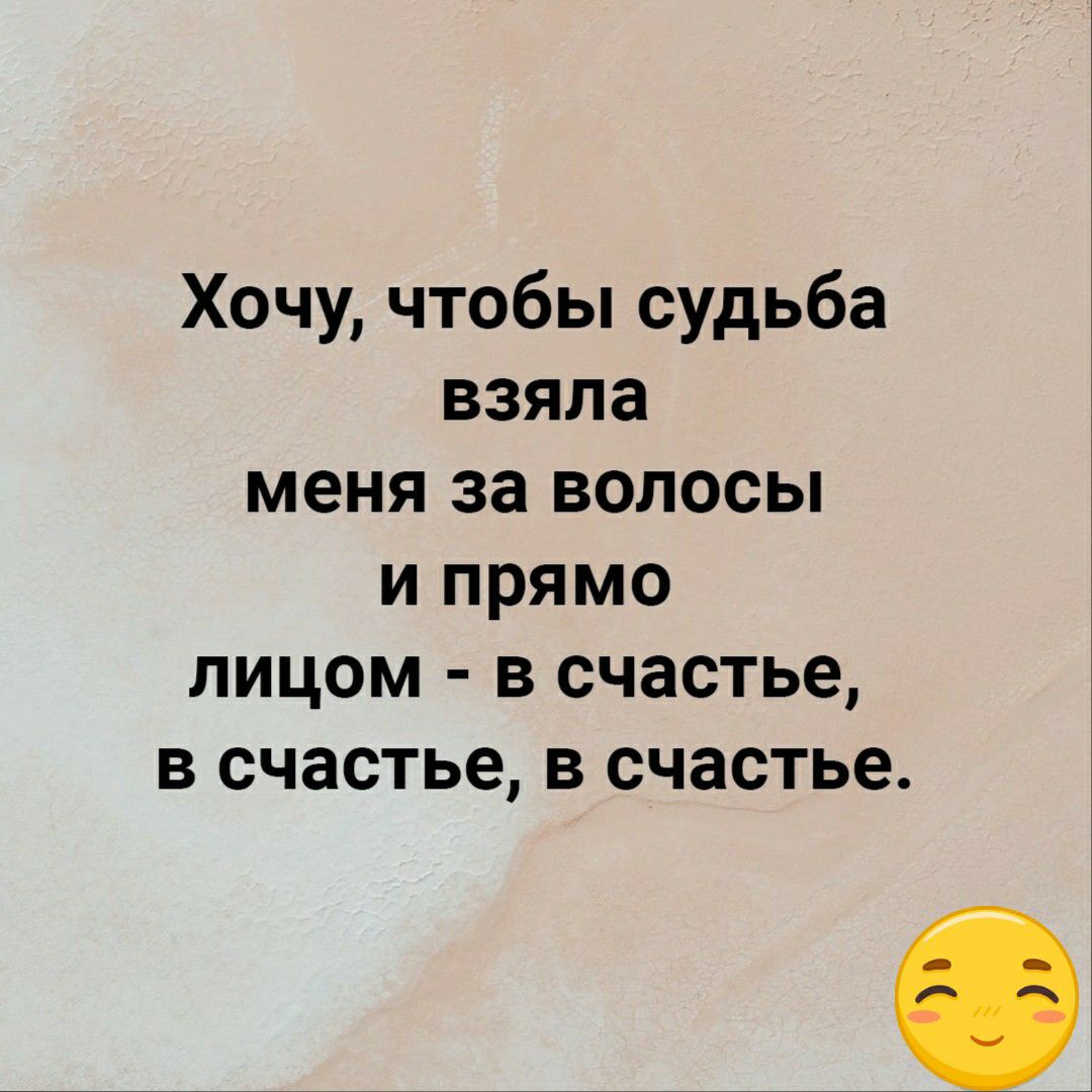 Хочу чтобы судьба взяла меня за волосы и прямо лицом в счастье в счастье в счастье