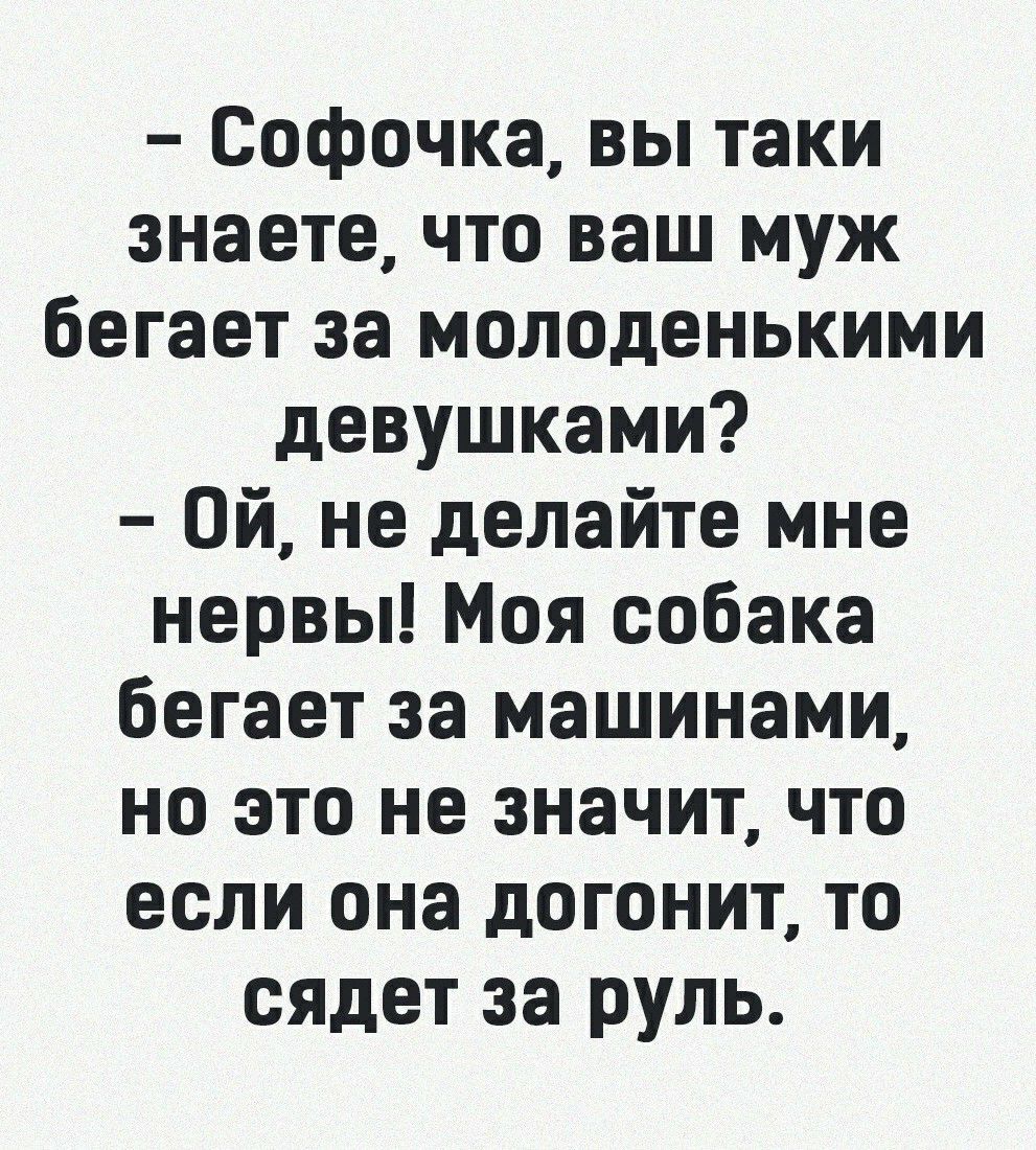 Софочка вы таки знаете что ваш муж бегает за молоденькими девушками Ой не  делайте мне нервы Моя собака бегает за машинами но это не значит что если  она догонит то идет за