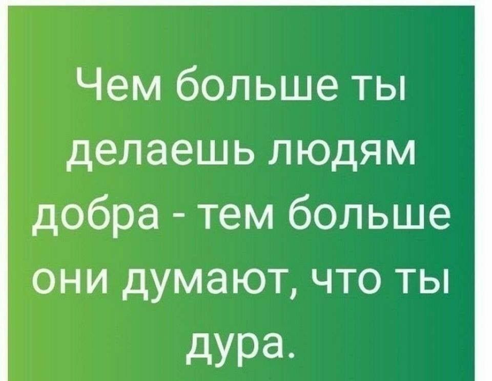 Чем больше ты делаешь людям добра тем больше они думают что ты дурд