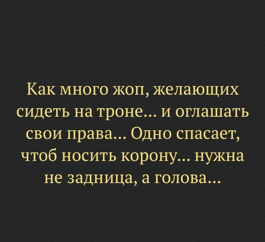 Как много жоп желающих сидеть на троне и оглашать свои права Одно спасает чтоб носить корону нужна не задница голова