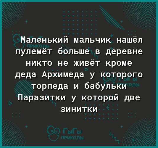 Маленький мальчик нашёл пулемёт больше в деревне никто не живёт кроме деда Архимеда у которого торпеда и бабульки Паразитки у которой две зинитки