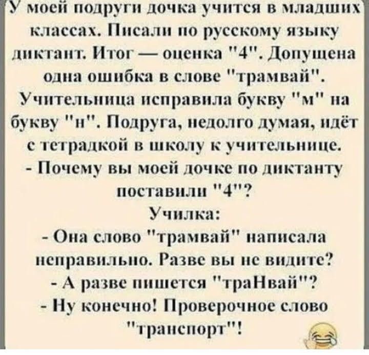 У моей подруги дочка учится в младших классах Писали по русскому языку диктант Итог оценка 4 Допущено одна ошибка в слове трамвай Учительница исправила букву м на букву и Подруга недолго думая идёт с тстралкой в школу к учительнице Почему вы моей дочке по диктату поставили 4 Училка Она слово трамвай написала исирпвильио Разве вы не видите А разве пишется траНвай Ну конечно Проверочнос слово и пу т