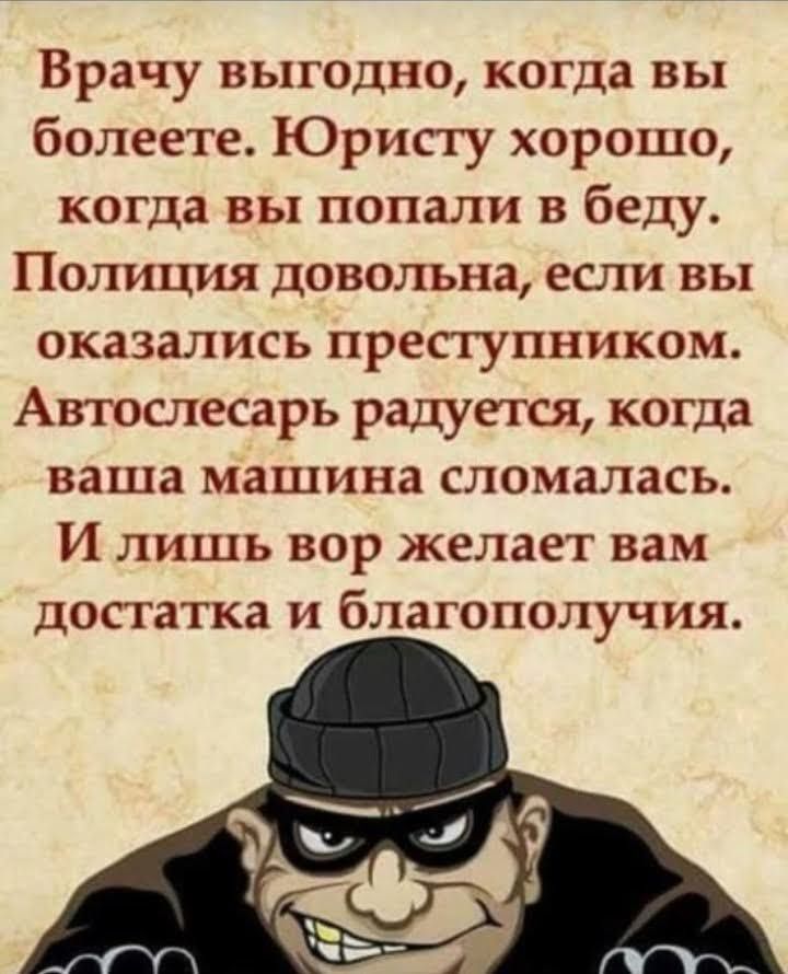 Врачу выгодно когда вы болеете Юристу хорошо когда вы попали в беду Полиция довольна если вы оказались преступником Автослесарь радуется когда ваша машина сломалась И лишь вор желает вам достатка и благополучия