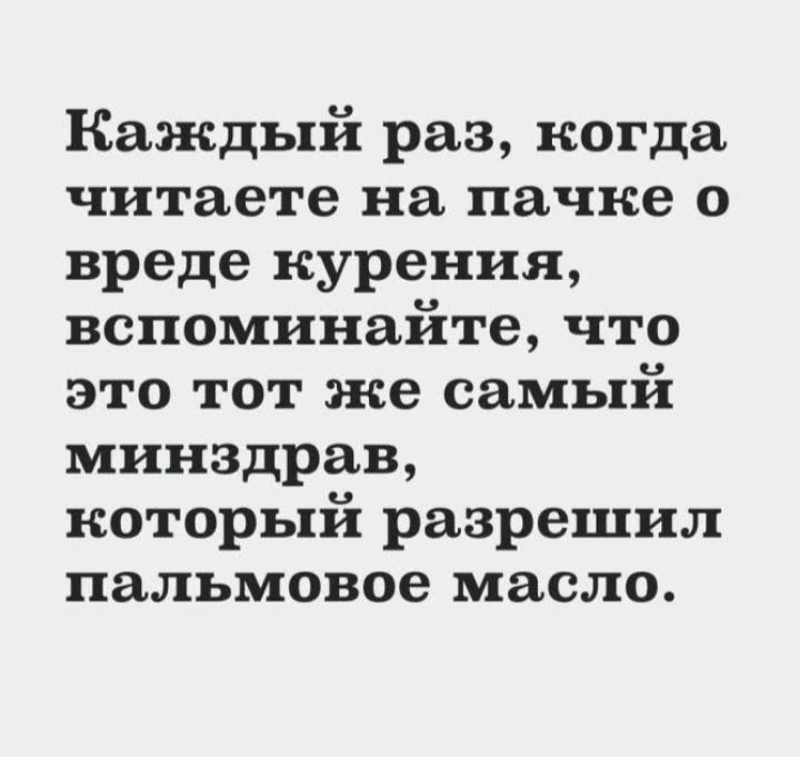 Каждый раз когда читаете на пачке о вреде курения вспоминайте что это тот же самый минздрав который разрешил пальмовое масло