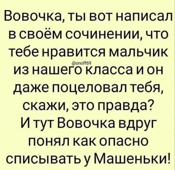 Вовочка ты вот написал в своём сочинении что тебе нравится мальчик из нашег5іЁласса и он даже поцеловал тебя скажи это правда И тут Вовочка вдруг понял как опасно списыватьу Машеньки