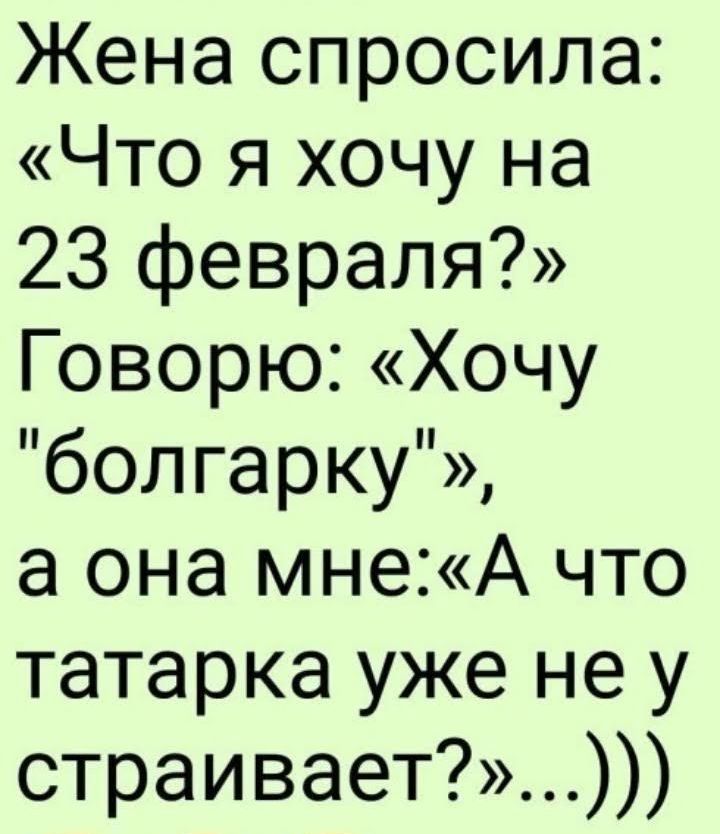 Жена спросила Что я хочу на 23 февраля Говорю Хочу болгарку а она мнеА что татарка уже не у страивает