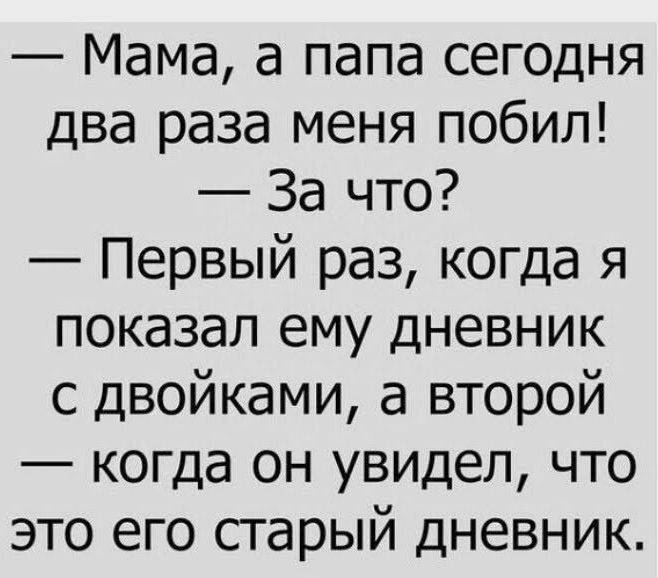 Мама а папа сегодня два раза меня побил За что Первый раз когда я показал ему дневник с двойками а второй когда он увидел что это его старый дневник
