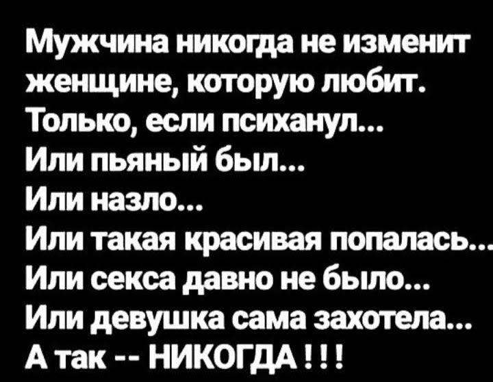 Мужчина никогда не изменит женщине которую любит Только если психанул Или пьяный был Или назло Или такая красивая попалась Или секса давно не было Или девушка сама захотела А так НИКОГДА